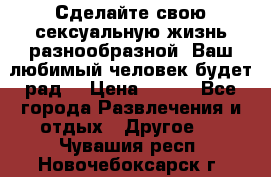 Сделайте свою сексуальную жизнь разнообразной! Ваш любимый человек будет рад. › Цена ­ 150 - Все города Развлечения и отдых » Другое   . Чувашия респ.,Новочебоксарск г.